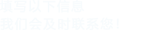 填寫(xiě)以下信息，我們會(huì)在第一時(shí)間聯(lián)系您！